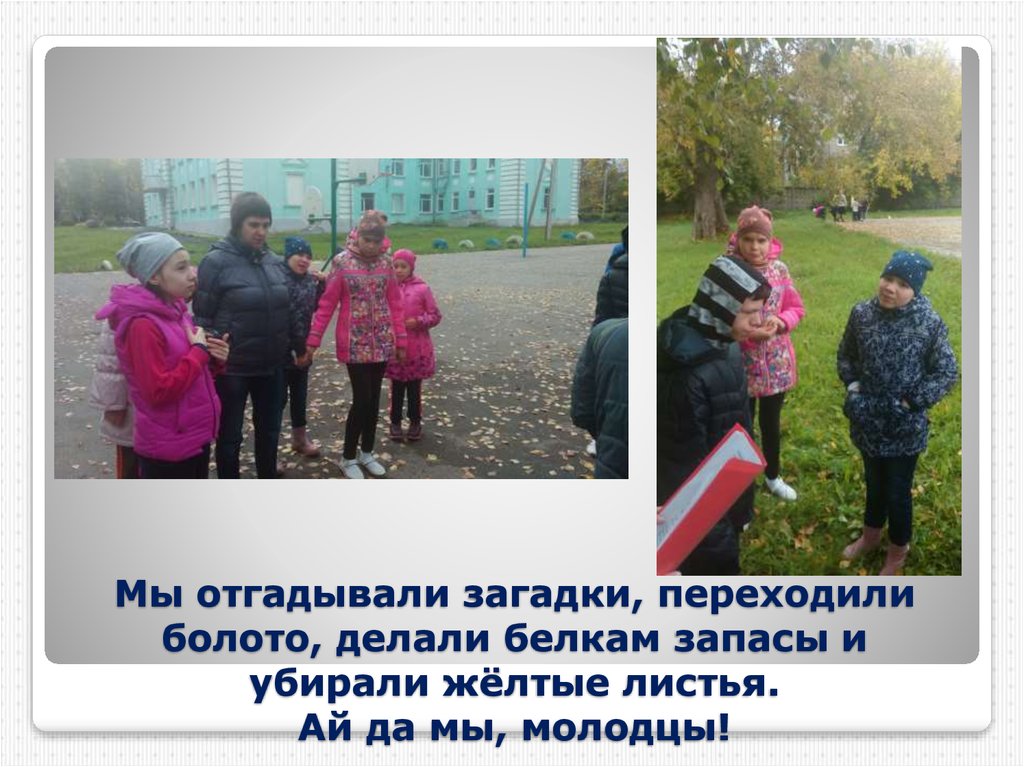 Мы отгадывали загадки, переходили болото, делали белкам запасы и убирали жёлтые листья. Ай да мы, молодцы!