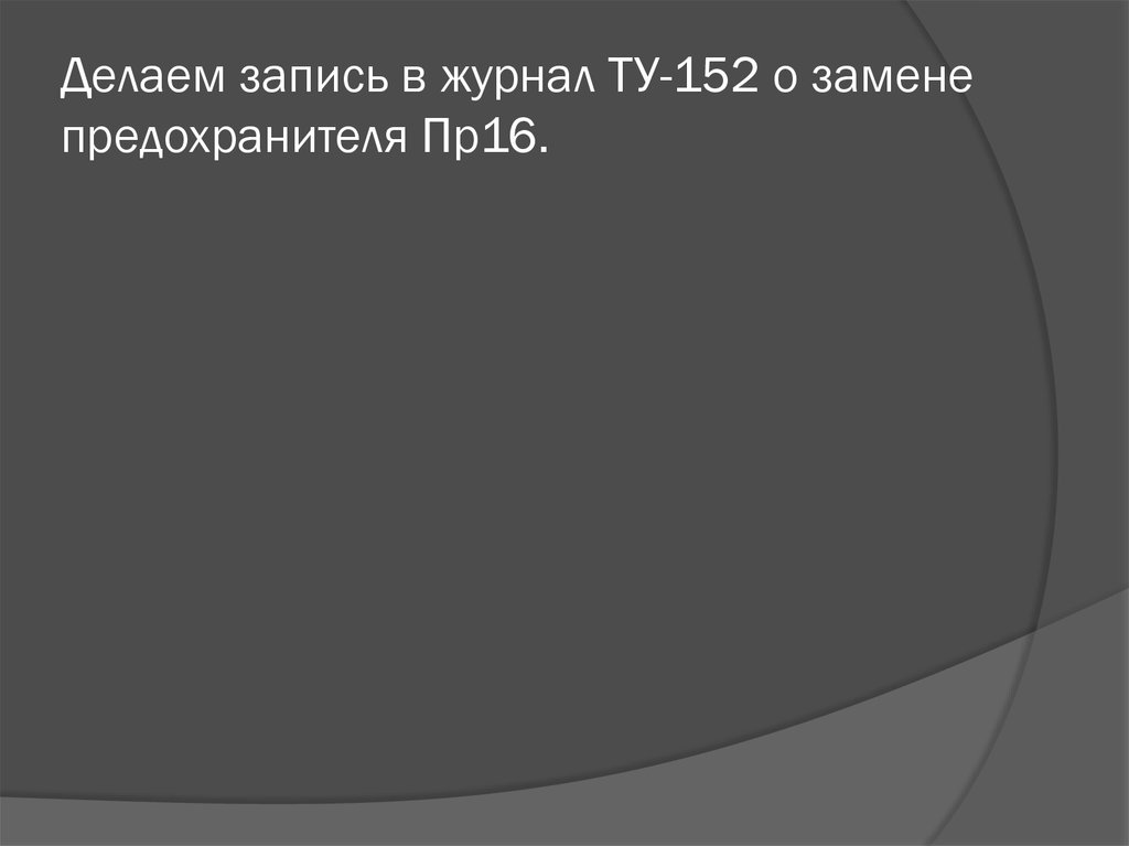 Делаем запись в журнал ТУ-152 о замене предохранителя Пр16.