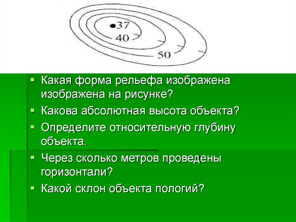 Изображать каков. Через сколько метров проведены горизонтали. Абсолютная высота объекта. Какая форма рельефа изображена. Какая форма рельефа изображ.