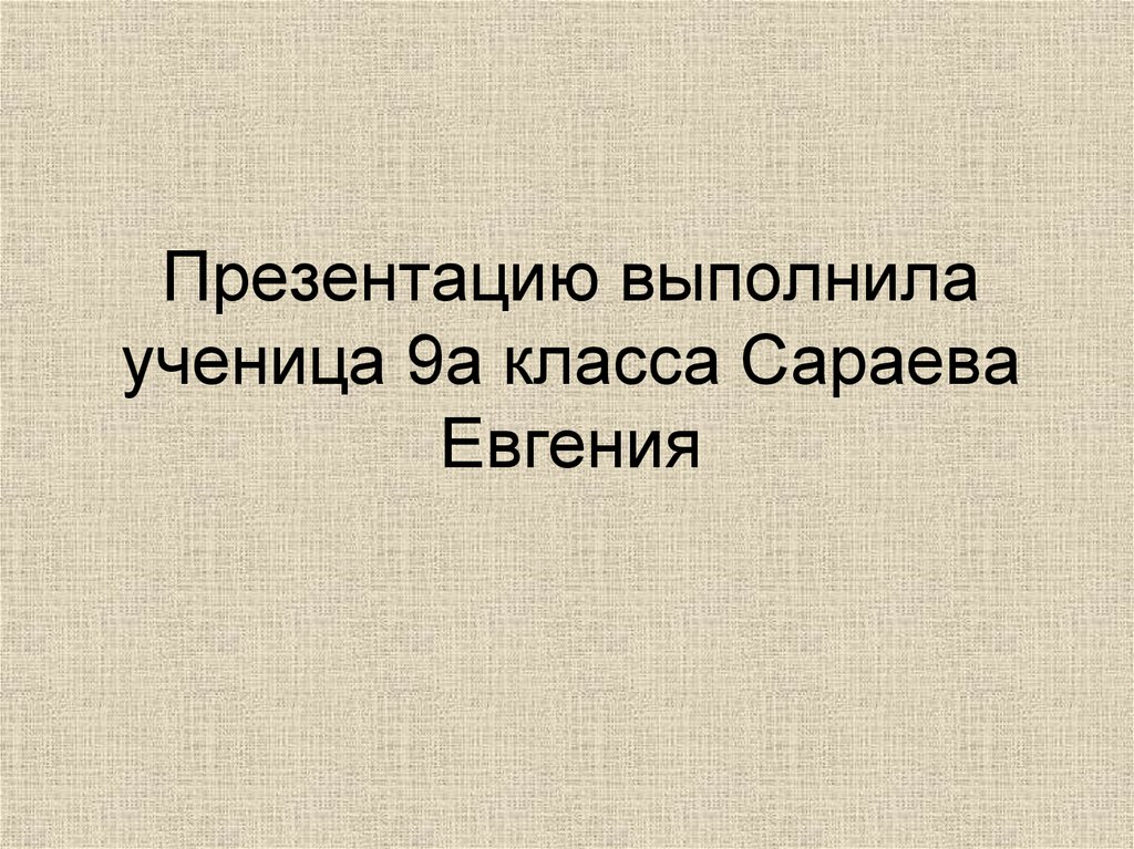 Презентацию выполнила ученица 9а класса Сараева Евгения