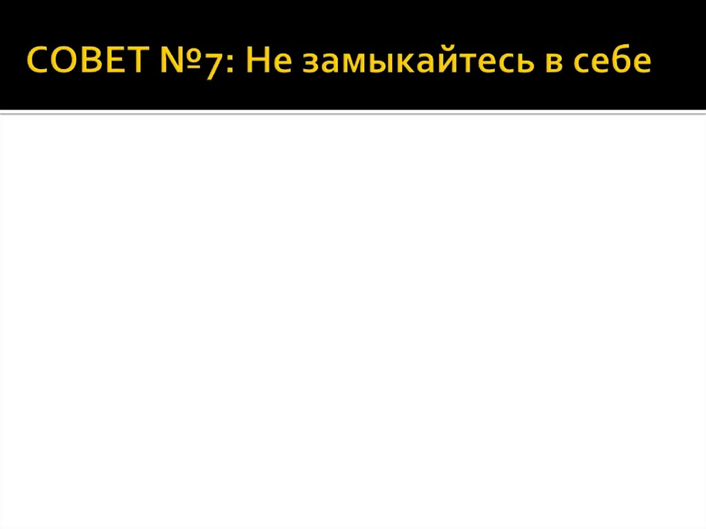 СОВЕТ №7: Не замыкайтесь в себе 