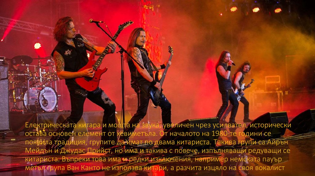 Електрическата китара и мощта на звука, увеличен чрез усилвател, исторически остава основен елемент от хевиметъла. От началото