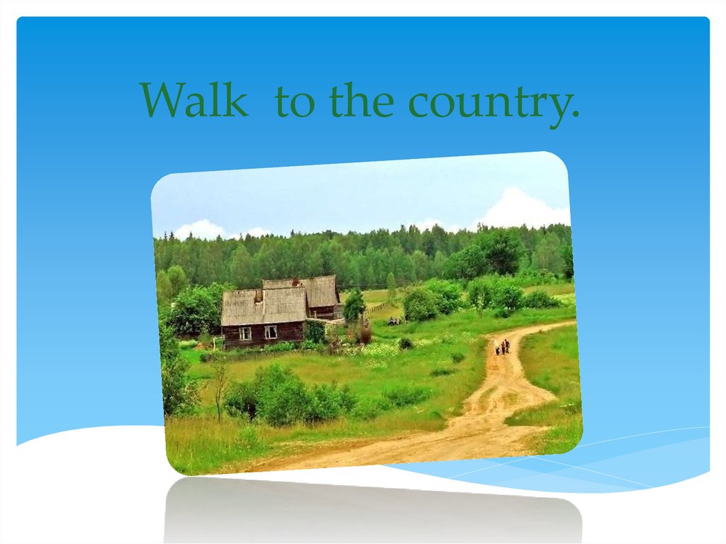 Walk to the country.