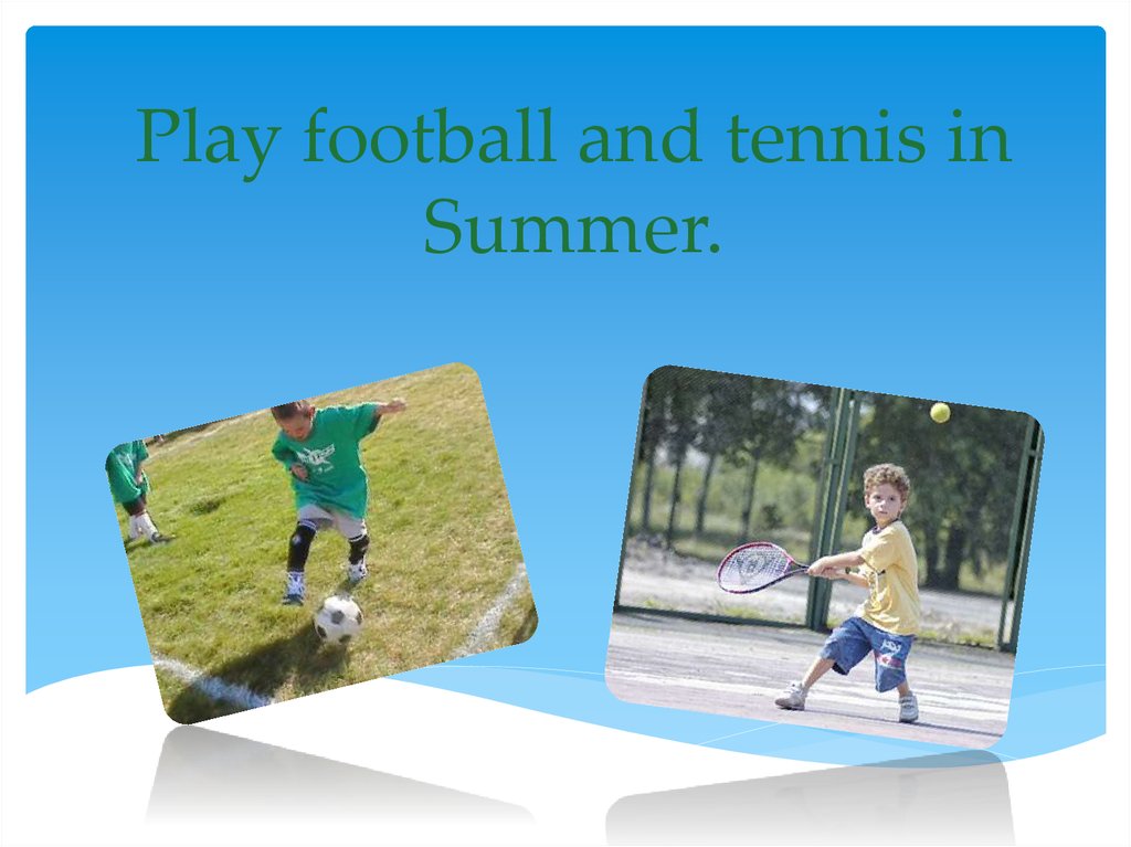 Play football and tennis in Summer.