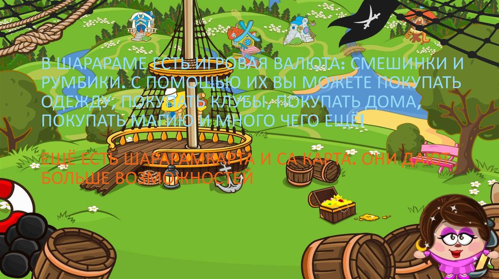 В шарараме есть игровая валюта: смешинки и румбики. С помощью их вы можете покупать одежду, покупать клубы, покупать дома,