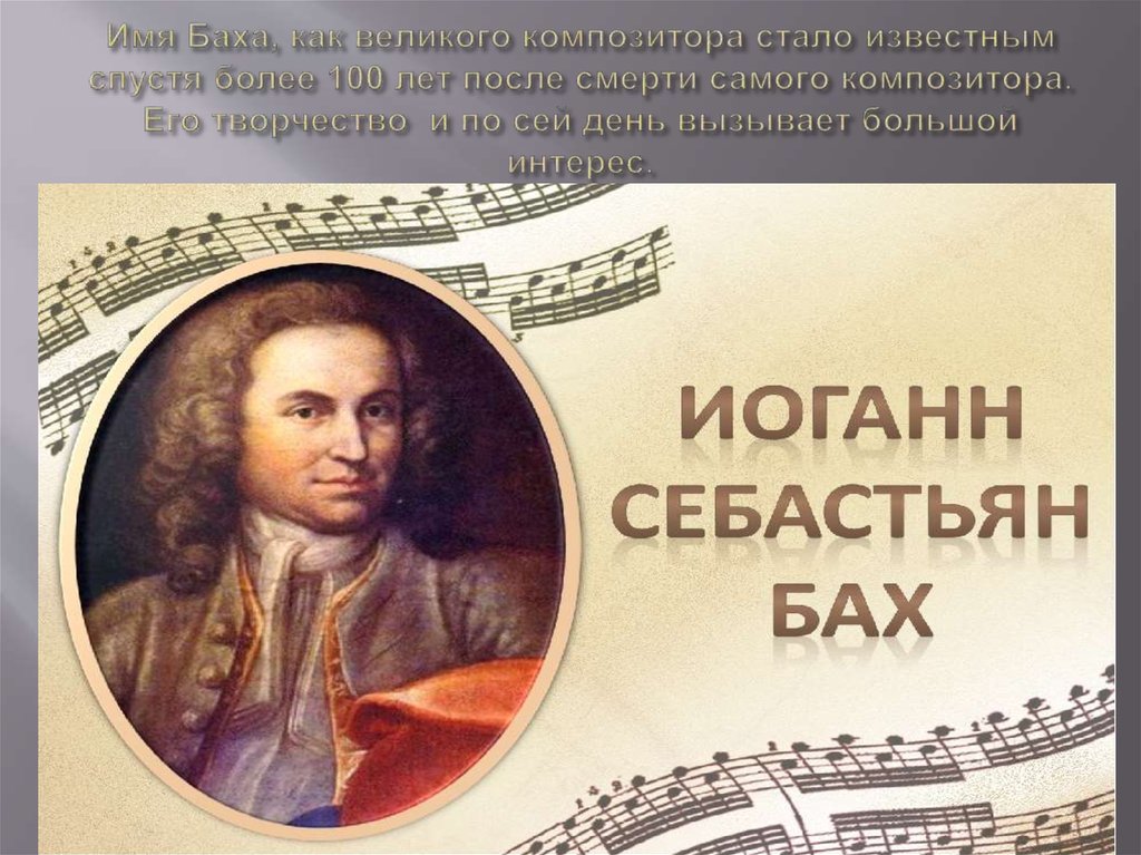 Имя Баха, как великого композитора стало известным спустя более 100 лет после смерти самого композитора. Его творчество и по