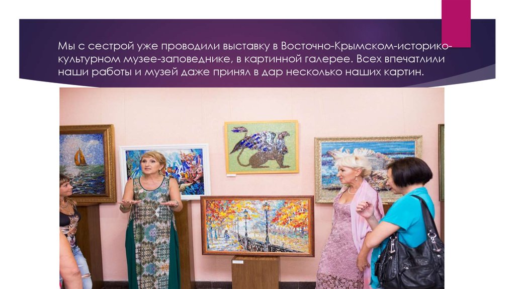 Мы с сестрой уже проводили выставку в Восточно-Крымском-историко-культурном музее-заповеднике, в картинной галерее. Всех
