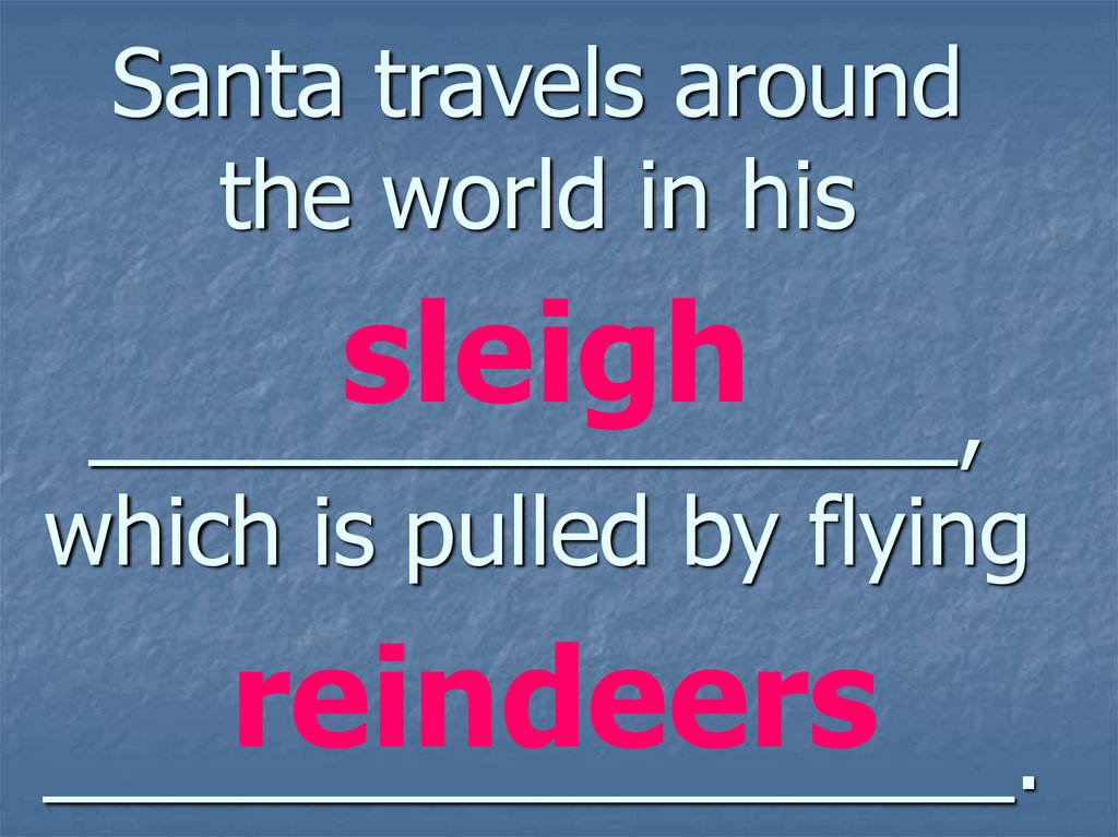 Santa travels around the world in his _________________, which is pulled by flying ___________________.