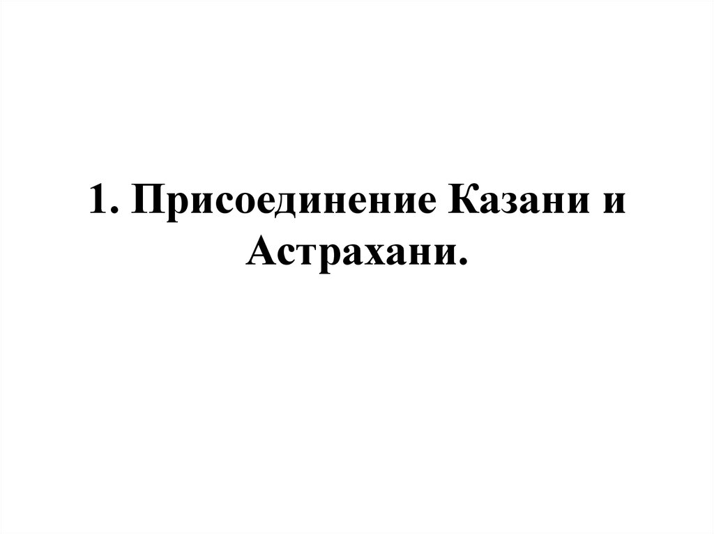 1. Присоединение Казани и Астрахани.