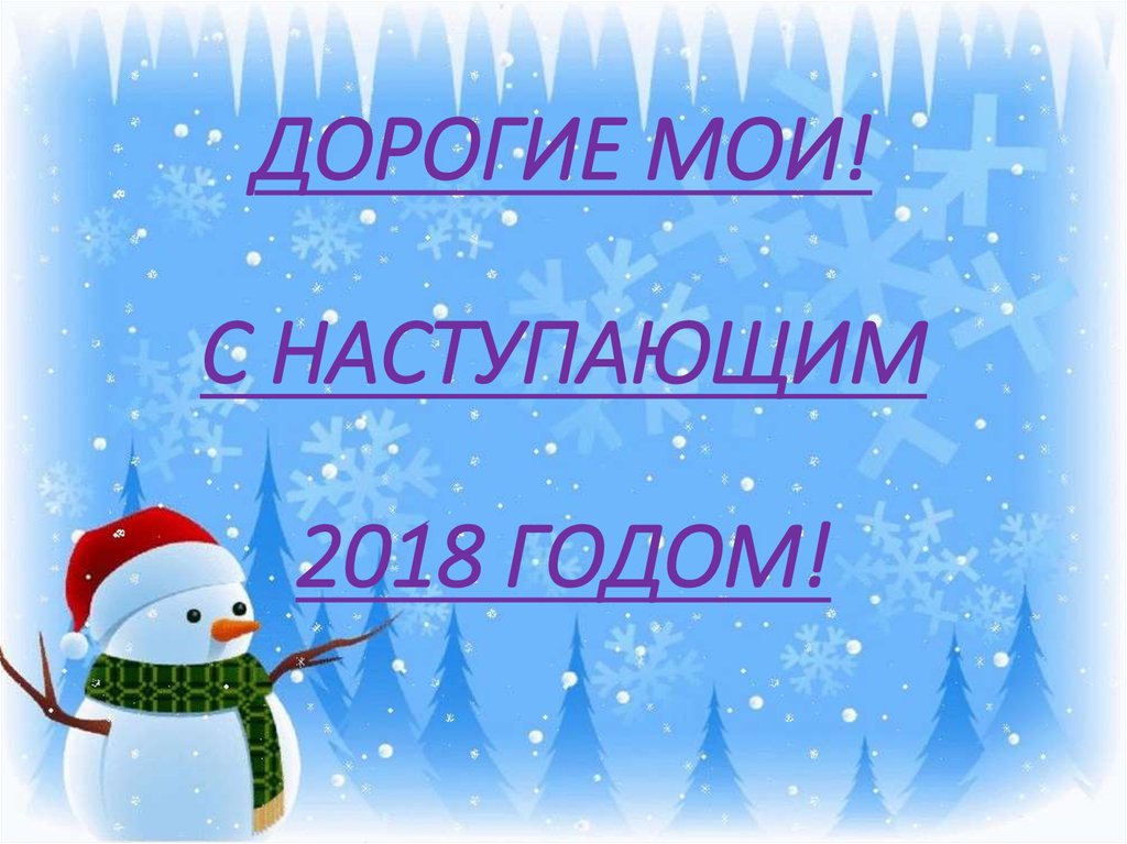ДОРОГИЕ МОИ! С НАСТУПАЮЩИМ 2018 ГОДОМ!