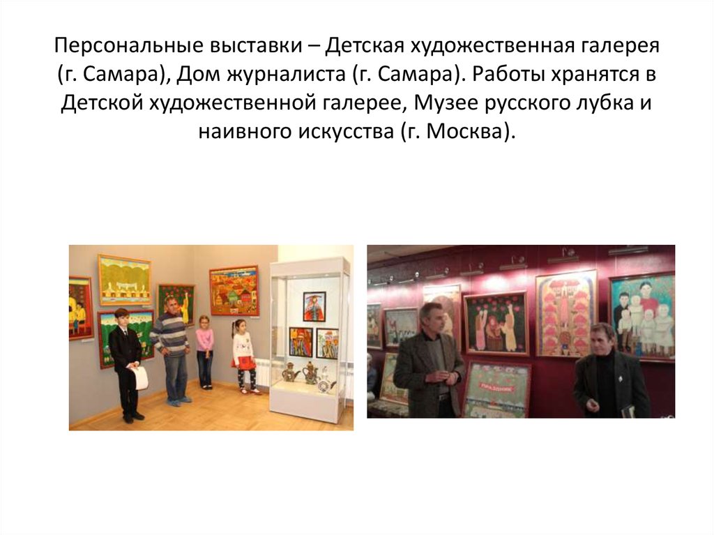 Персональные выставки – Детская художественная галерея (г. Самара), Дом журналиста (г. Самара). Работы хранятся в Детской