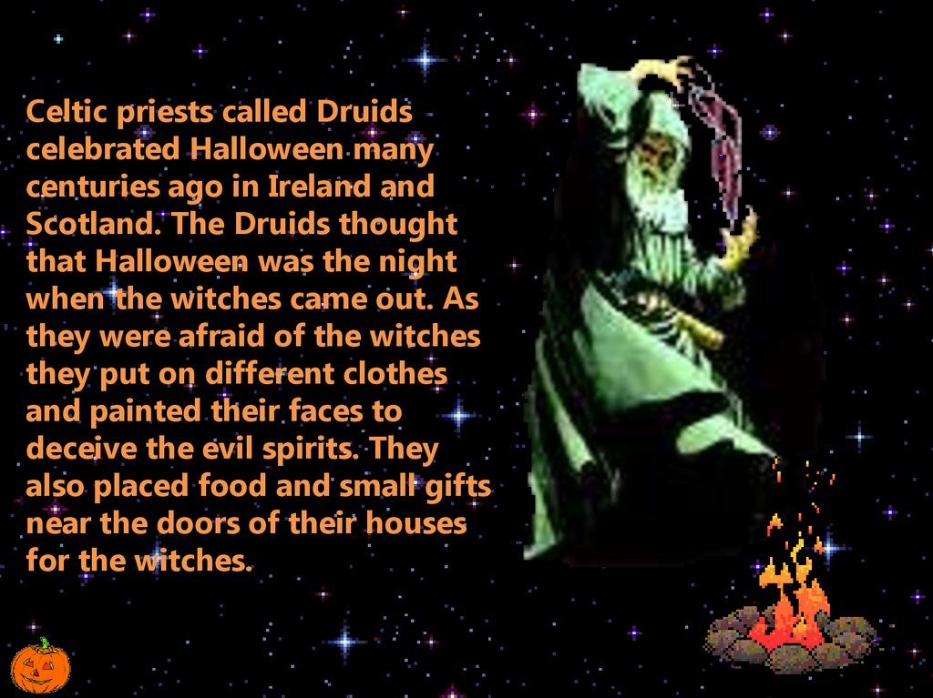 Celtic priests called Druids celebrated Halloween many centuries ago in Ireland and Scotland. The Druids thought that Halloween