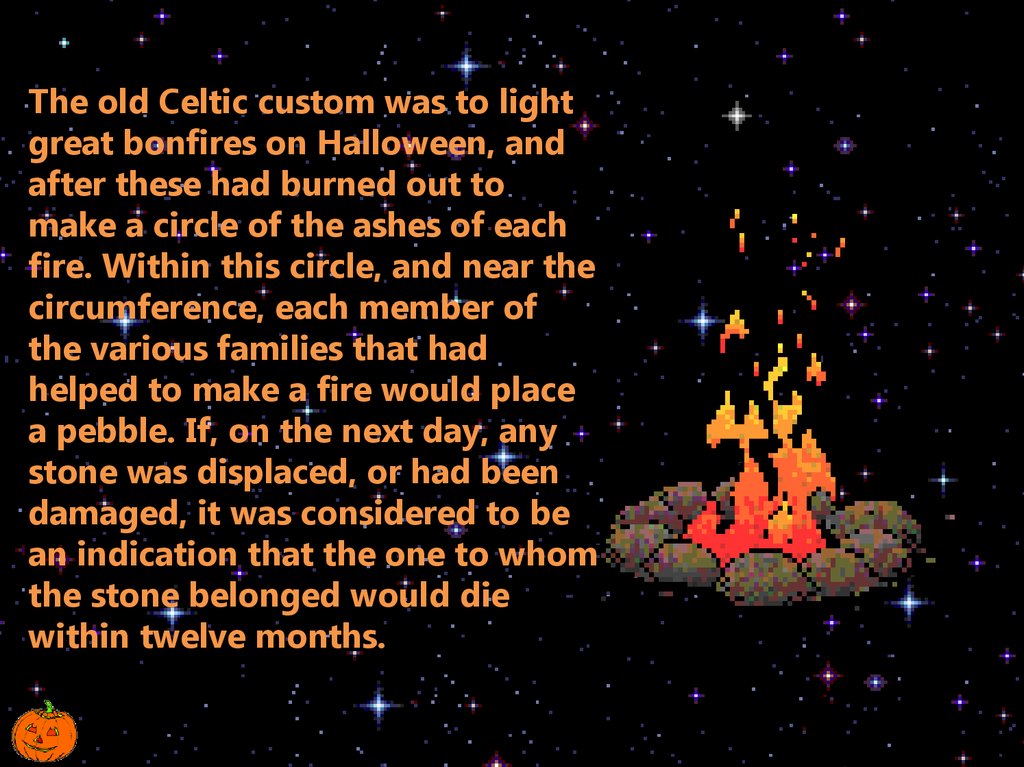 The old Celtic custom was to light great bonfires on Halloween, and after these had burned out to make a circle of the ashes of