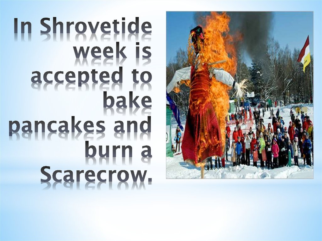 In Shrovetide week is accepted to bake pancakes and burn a Scarecrow.