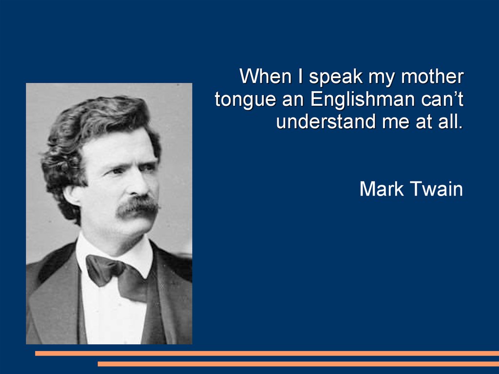 When I speak my mother tongue an Englishman can’t understand me at all. Mark Twain