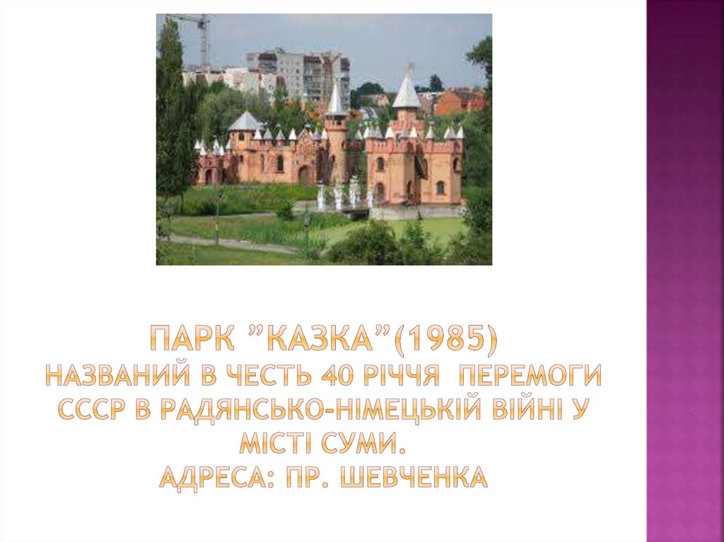 Парк ”Казка”(1985) названий в честь 40 річчя перемоги ссср в радянсько-німецькій війні у місті суми. Адреса: пр. шевченка