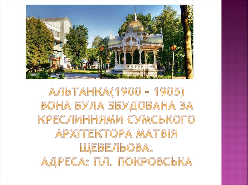 Альтанка(1900 – 1905) вона була збудована за креслиннями сумського архітектора матвія щевельова. Адреса: пл. покровська
