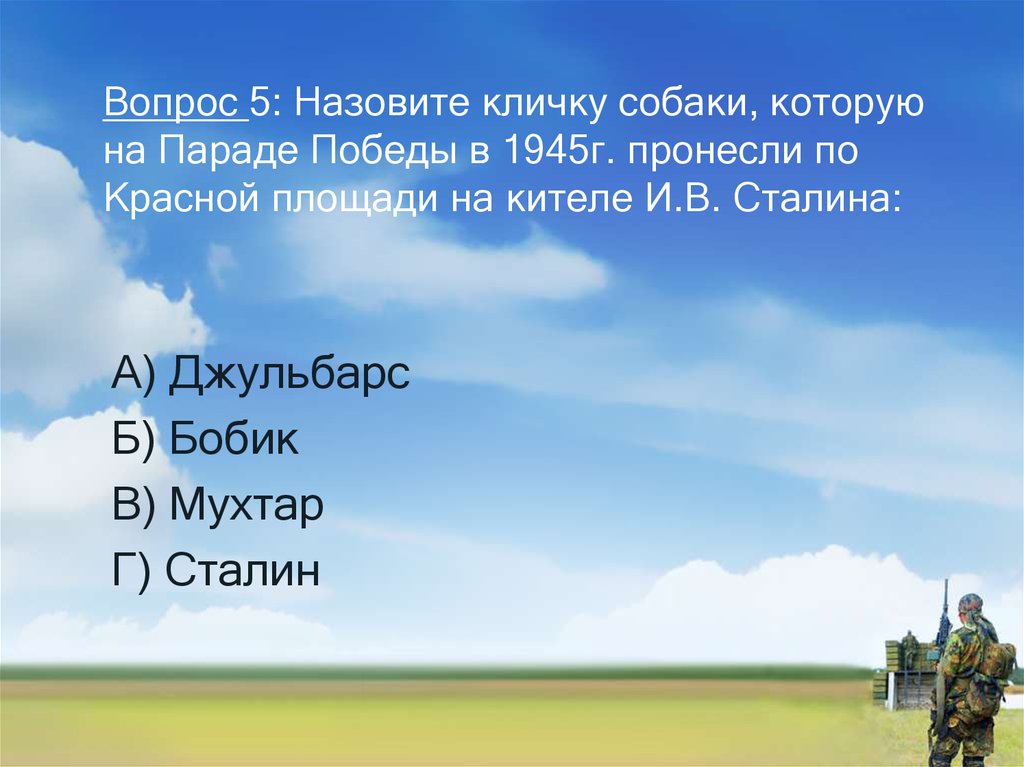 Вопрос 5: Назовите кличку собаки, которую на Параде Победы в 1945г. пронесли по Красной площади на кителе И.В. Сталина: