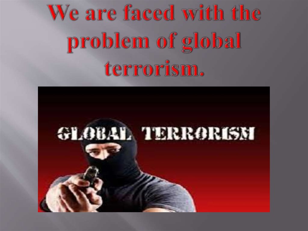 We are faced with the problem of global terrorism.