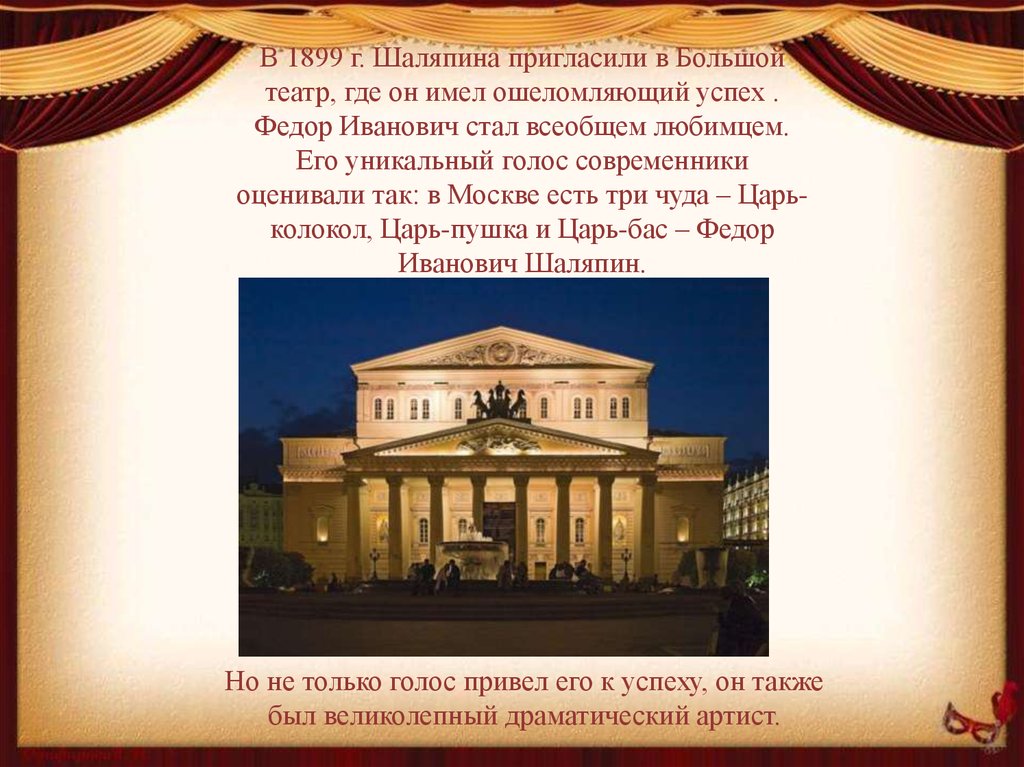 В 1899 г. Шаляпина пригласили в Большой театр, где он имел ошеломляющий успех . Федор Иванович стал всеобщем любимцем. Его