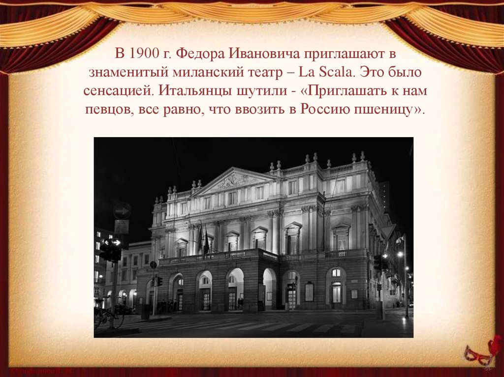 В 1900 г. Федора Ивановича приглашают в знаменитый миланский театр – La Scala. Это было сенсацией. Итальянцы шутили -