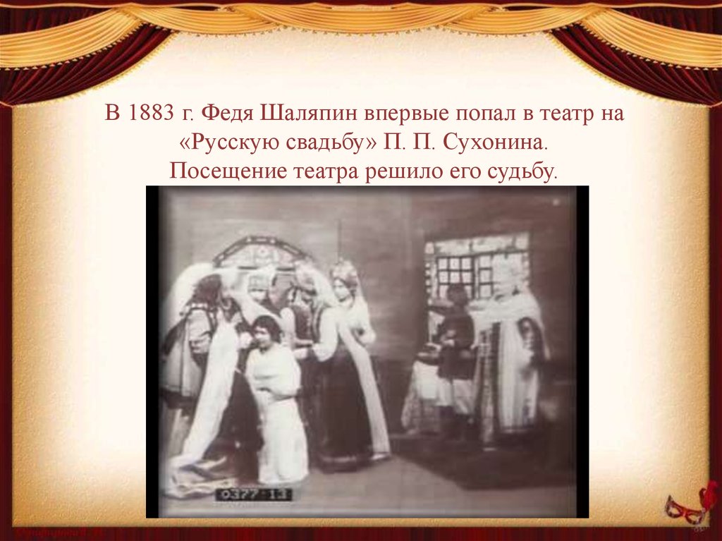 В 1883 г. Федя Шаляпин впервые попал в театр на «Русскую свадьбу» П. П. Сухонина. Посещение театра решило его судьбу.