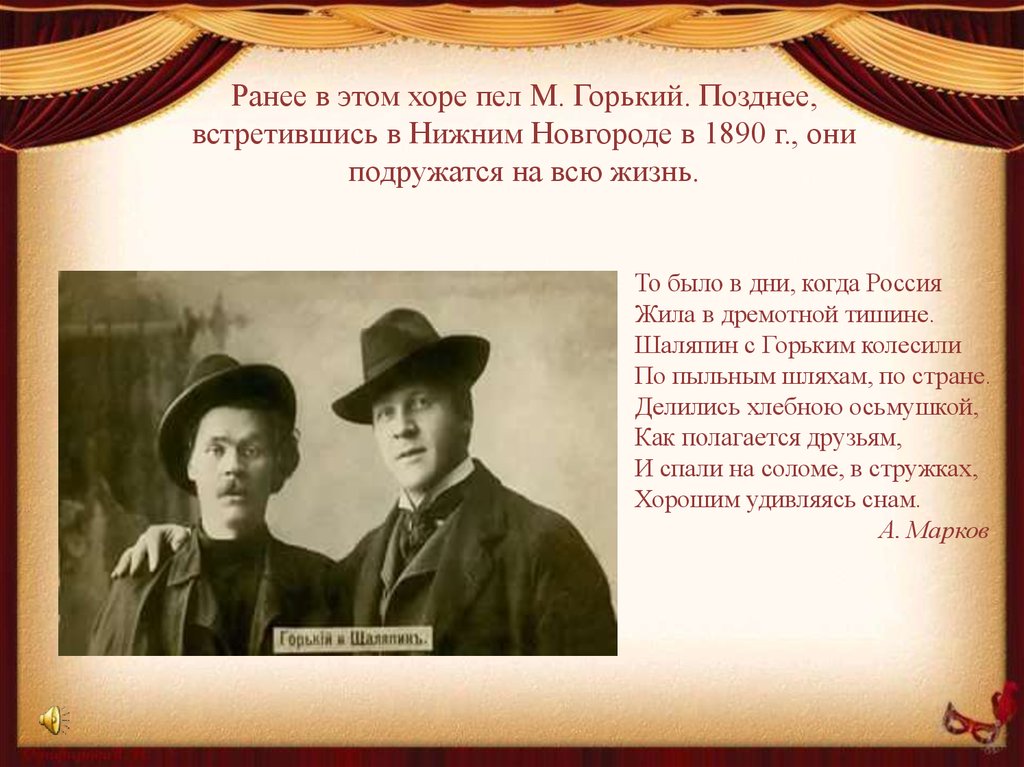 Ранее в этом хоре пел М. Горький. Позднее, встретившись в Нижним Новгороде в 1890 г., они подружатся на всю жизнь.