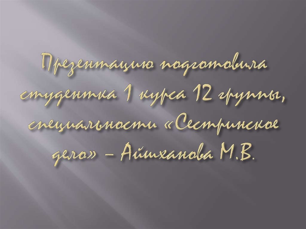 Презентацию подготовила студентка 1 курса 12 группы, специальности «Сестринское дело» – Айшханова М.В.