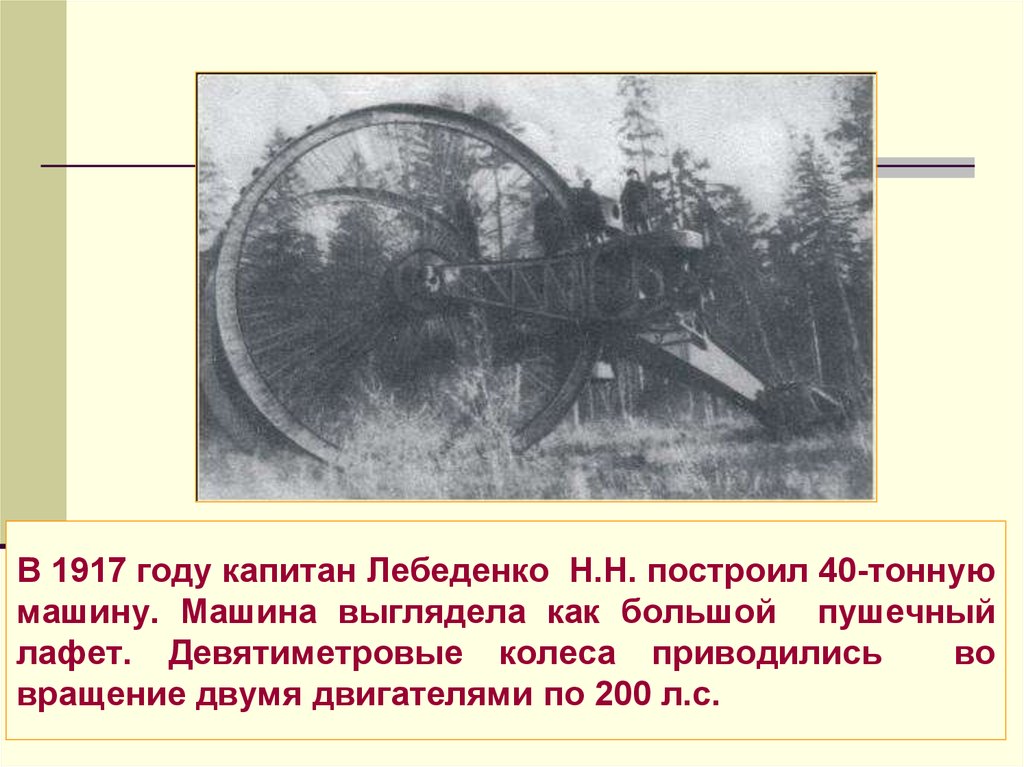 В 1917 году капитан Лебеденко Н.Н. построил 40-тонную машину. Машина выглядела как большой пушечный лафет. Девятиметровые