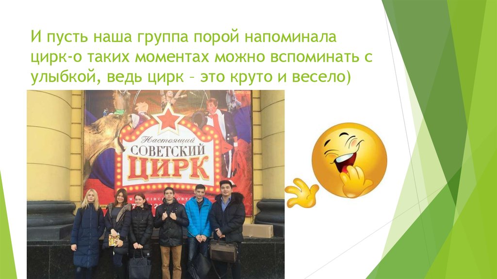 И пусть наша группа порой напоминала цирк-о таких моментах можно вспоминать с улыбкой, ведь цирк – это круто и весело)