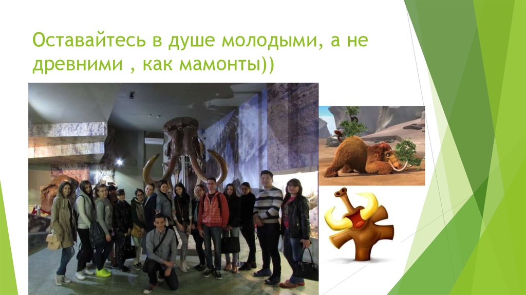 Оставайтесь в душе молодыми, а не древними , как мамонты))