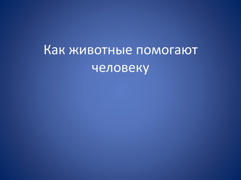 Какое животное помогает людям. Как животные помогают человеку. Как животные помогают человеку презентация. Чем животные помогают людям. Как звери человеку помогли.