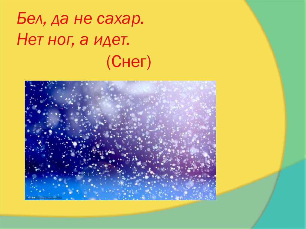 Не сахар. Бел да не сахар ног нет а идёт. Бел да не сахар пушист да не птица нет ног а идёт. Белый а не сахар идёт а нет ног. Бел, да не сахар, ног нет, да идёт..