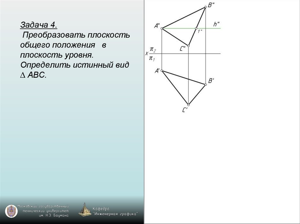 Задача 4. Преобразовать плоскость общего положения в плоскость уровня. Определить истинный вид ∆ ABC.
