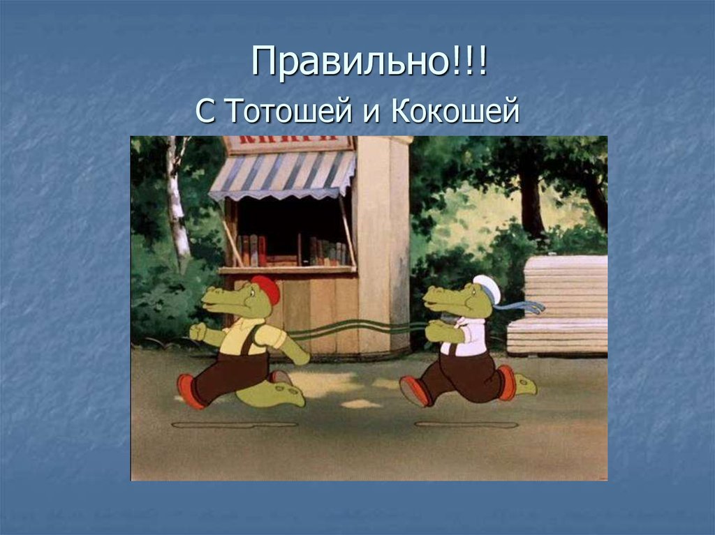 Правильно!!! С Тотошей и Кокошей