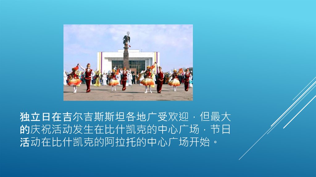 独立日在吉尔吉斯斯坦各地广受欢迎，但最大的庆祝活动发生在比什凯克的中心广场，节日活动在比什凯克的阿拉托的中心广场开始。