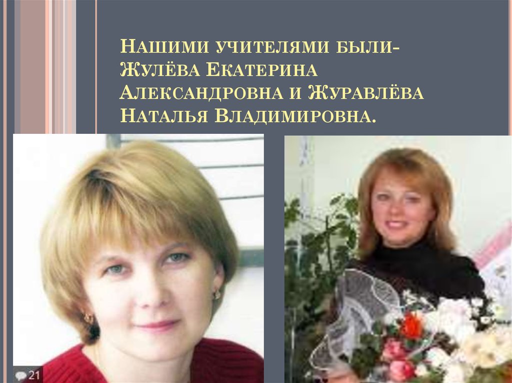 Нашими учителями были- Жулёва Екатерина Александровна и Журавлёва Наталья Владимировна.