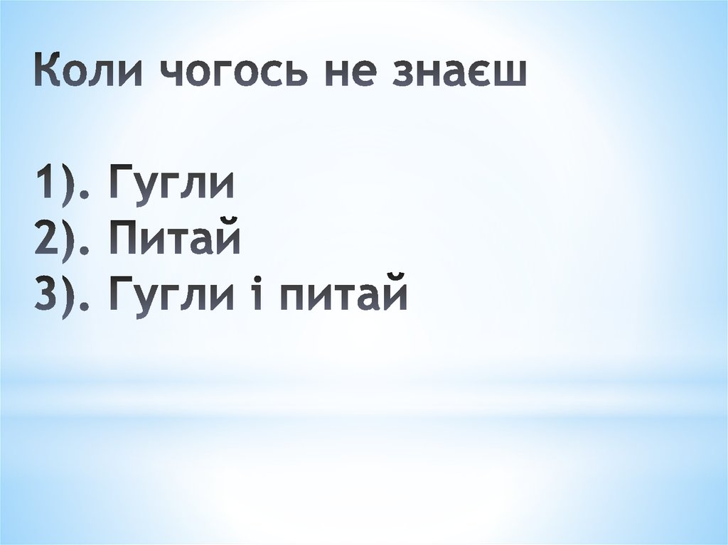 Коли чогось не знаєш 1). Гугли 2). Питай 3). Гугли і питай