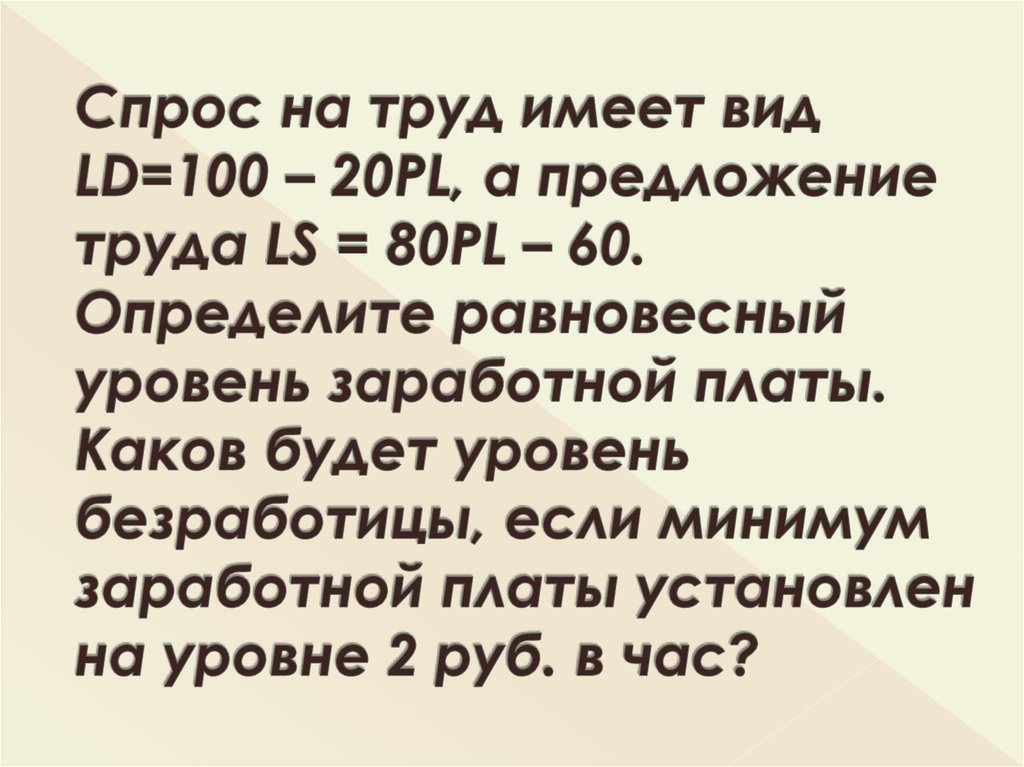 Спрос на труд имеет вид LD=100 – 20PL, а предложение труда LS = 80PL – 60. Определите равновесный уровень заработной платы.