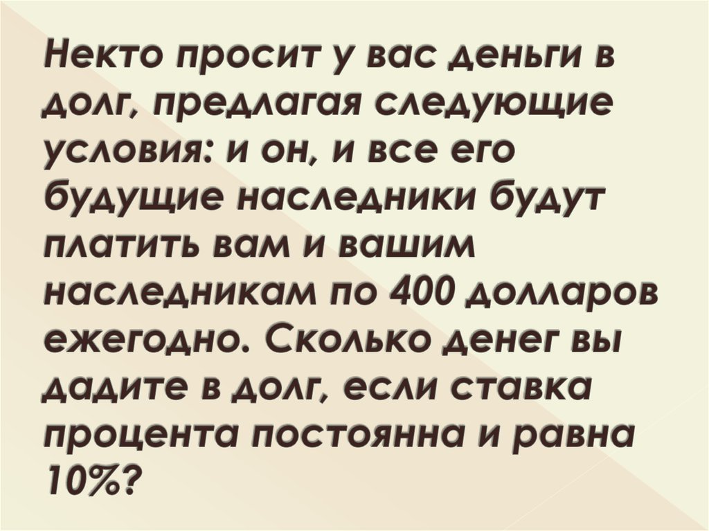 Некто просит у вас деньги в долг, предлагая следующие условия: и он, и все его будущие наследники будут платить вам и вашим