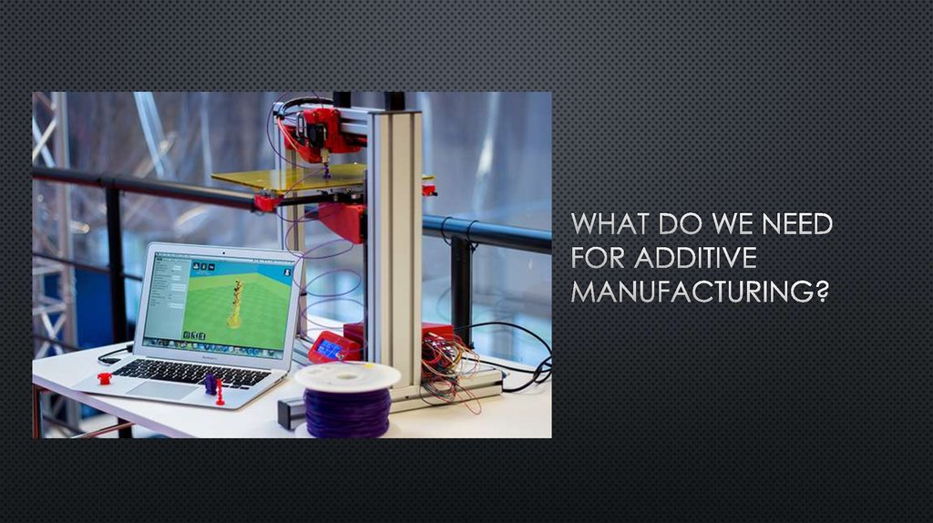 What do we need for additive manufacturing?