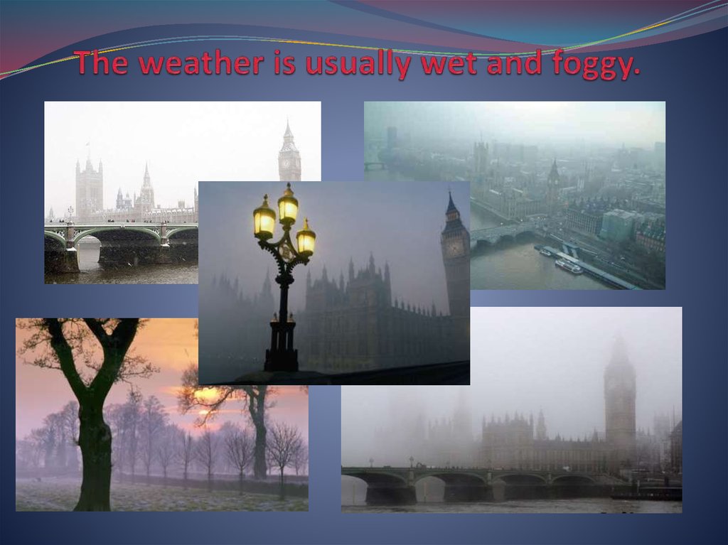 The weather is usually wet and foggy.