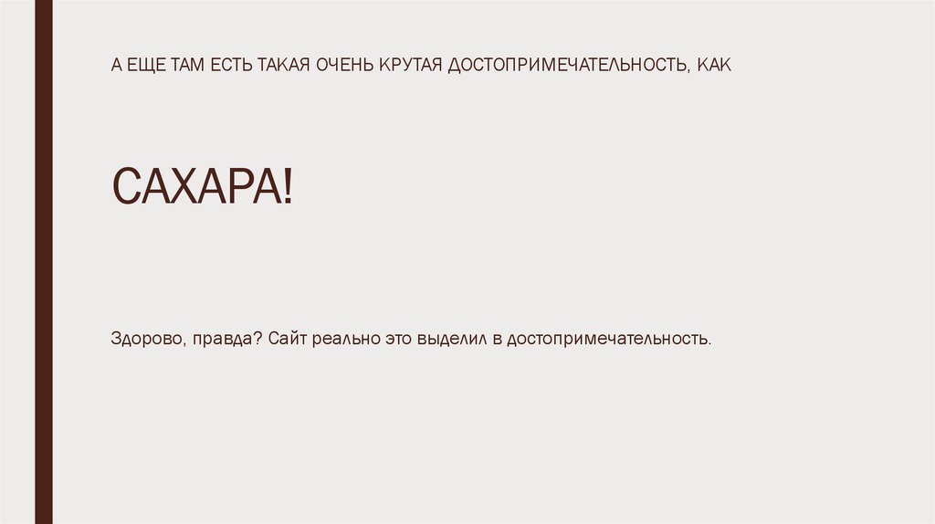 А ЕЩЕ ТАМ ЕСТЬ ТАКАЯ ОЧЕНЬ КРУТАЯ ДОСТОПРИМЕЧАТЕЛЬНОСТЬ, КАК САХАРА! Здорово, правда? Сайт реально это выделил в