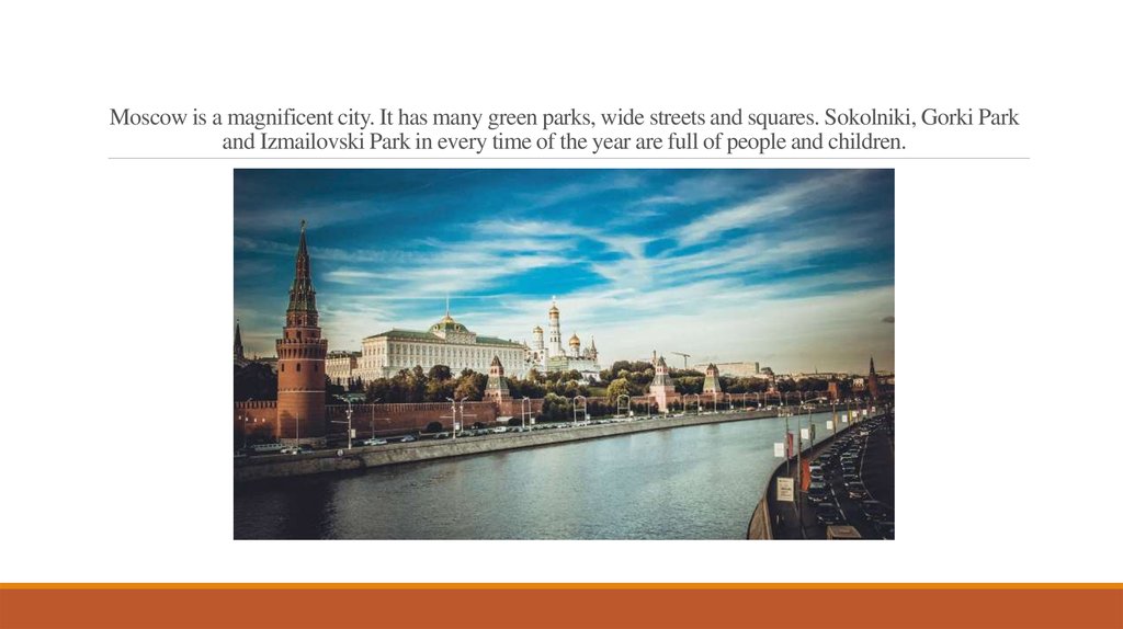 Moscow is a magnificent city. It has many green parks, wide streets and squares. Sokolniki, Gorki Park and Izmailovski Park in