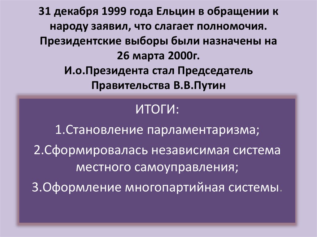 31 декабря 1999 года Ельцин в обращении к народу заявил, что слагает полномочия. Президентские выборы были назначены на 26