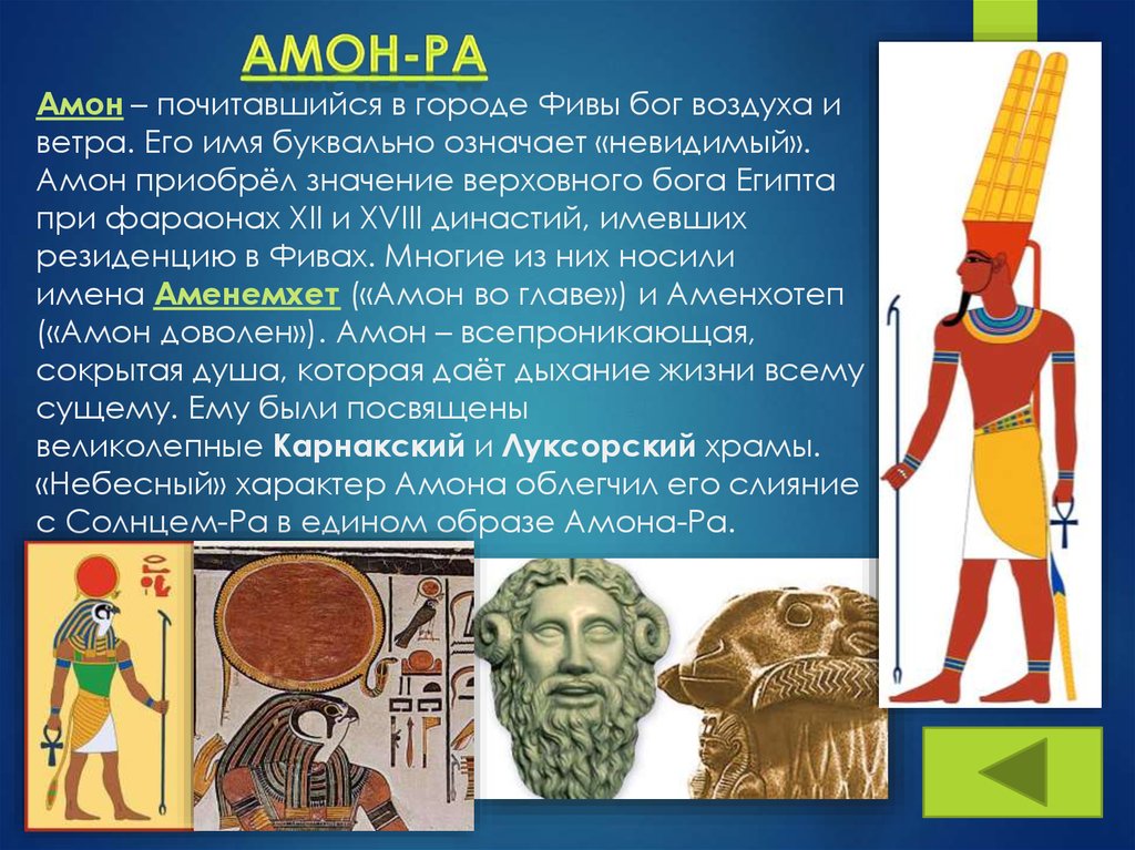 Амон – почитавшийся в городе Фивы бог воздуха и ветра. Его имя буквально означает «невидимый». Амон приобрёл значение