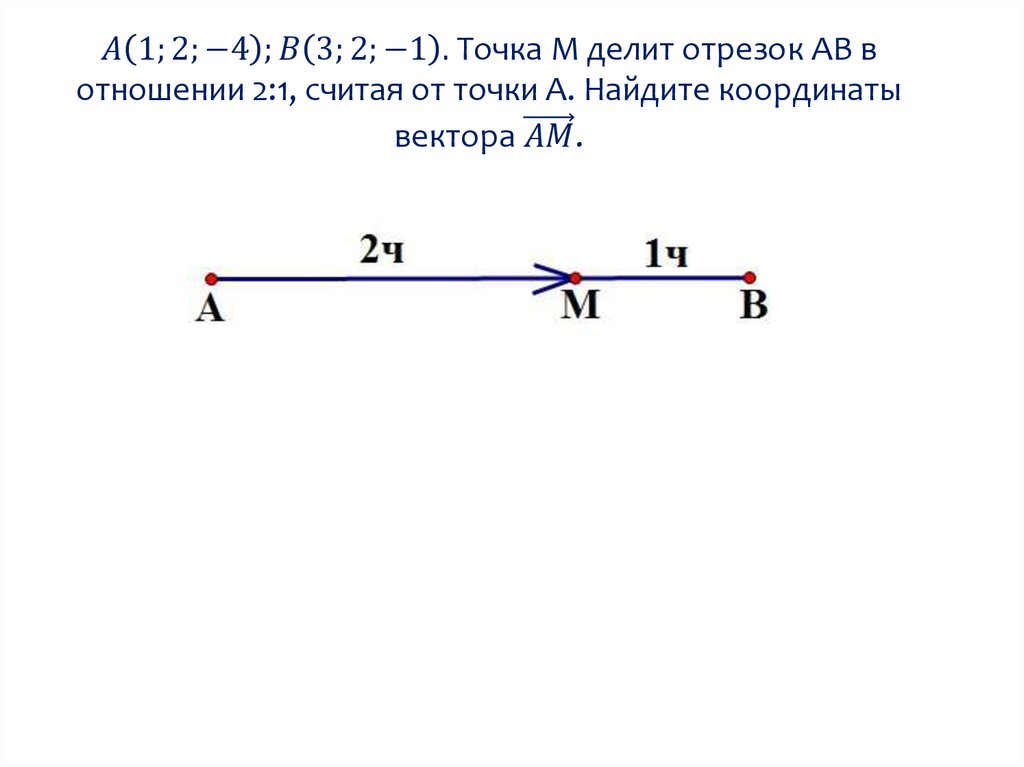 A(1;2;-4);B(3;2;-1). Точка М делит отрезок АВ в отношении 2:1, считая от точки А. Найдите координаты вектора (AM) ⃗.