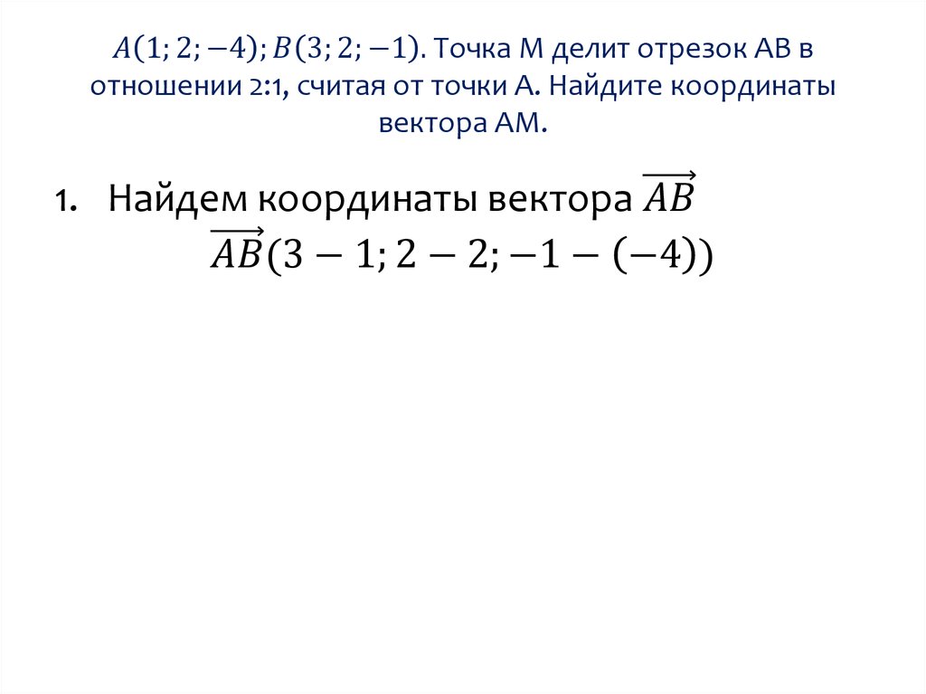 A(1;2;-4);B(3;2;-1). Точка М делит отрезок АВ в отношении 2:1, считая от точки А. Найдите координаты вектора АМ.