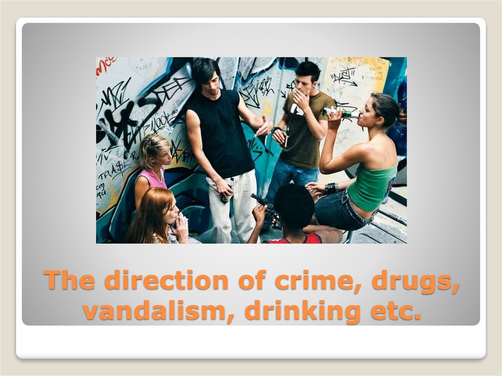 The direction of crime, drugs, vandalism, drinking etc.