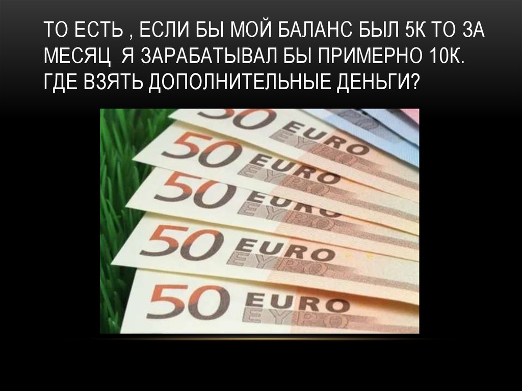 То есть , если бы мой баланс был 5к то за месяц я зарабатывал бы примерно 10к. Где взять дополнительные деньги?